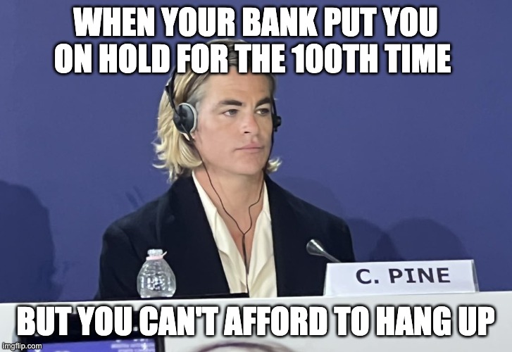 Bank Meme | WHEN YOUR BANK PUT YOU ON HOLD FOR THE 100TH TIME; BUT YOU CAN'T AFFORD TO HANG UP | image tagged in chris pine press conference | made w/ Imgflip meme maker