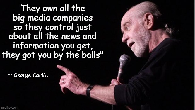 George Carlin | They own all the big media companies so they control just about all the news and information you get, they got you by the balls"; ~ George Carlin | image tagged in george carlin | made w/ Imgflip meme maker
