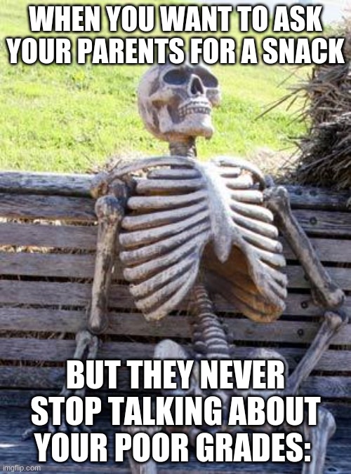 Waiting Skeleton Meme | WHEN YOU WANT TO ASK YOUR PARENTS FOR A SNACK; BUT THEY NEVER STOP TALKING ABOUT YOUR POOR GRADES: | image tagged in memes,waiting skeleton | made w/ Imgflip meme maker