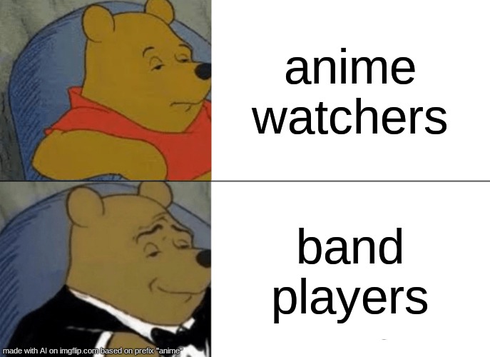 i love band | anime watchers; band players | image tagged in memes,tuxedo winnie the pooh | made w/ Imgflip meme maker