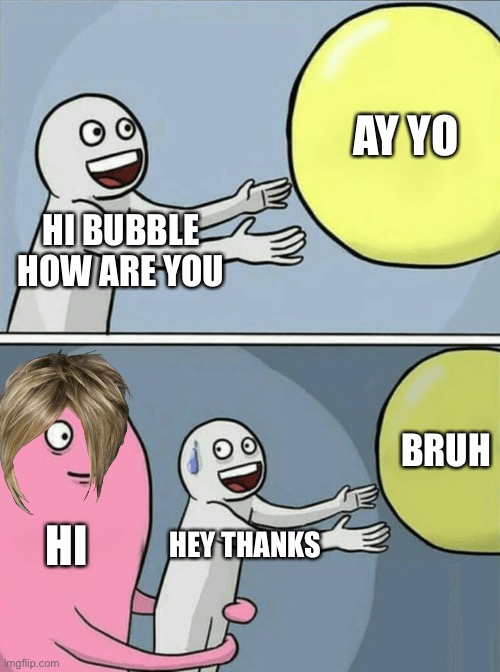 Running Away Balloon Meme | AY YO; HI BUBBLE
HOW ARE YOU; BRUH; HI; HEY THANKS | image tagged in memes,running away balloon | made w/ Imgflip meme maker