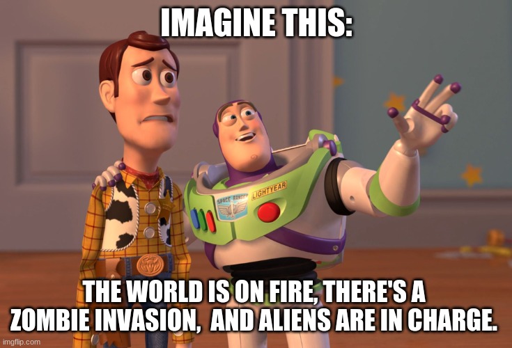 Just imagine it. | IMAGINE THIS:; THE WORLD IS ON FIRE, THERE'S A  ZOMBIE INVASION,  AND ALIENS ARE IN CHARGE. | image tagged in memes,x x everywhere | made w/ Imgflip meme maker