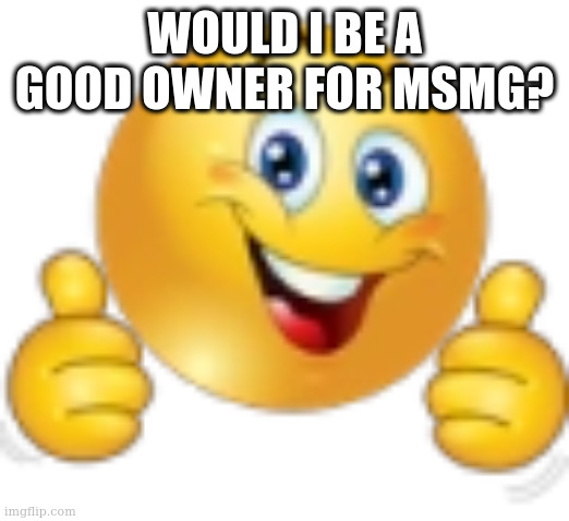 Thumbs Up Emoji | WOULD I BE A GOOD OWNER FOR MSMG? | image tagged in thumbs up emoji | made w/ Imgflip meme maker