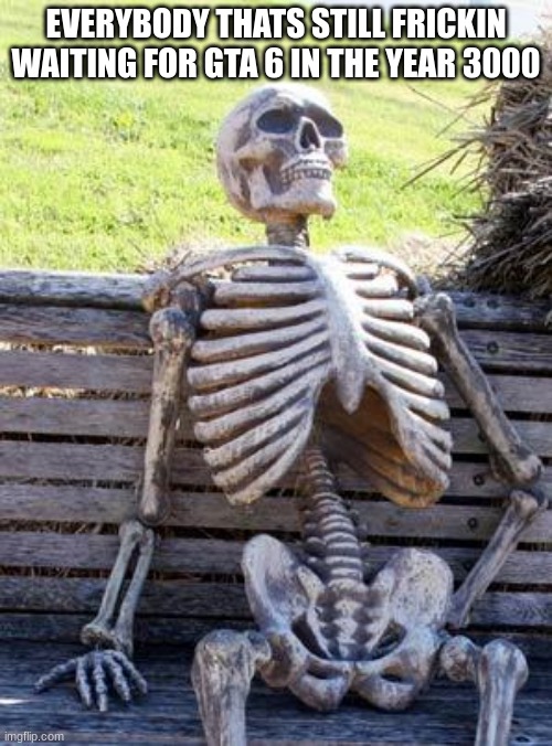 people still waiting for gta 6 be like: | EVERYBODY THATS STILL FRICKIN WAITING FOR GTA 6 IN THE YEAR 3000 | image tagged in memes,waiting skeleton | made w/ Imgflip meme maker