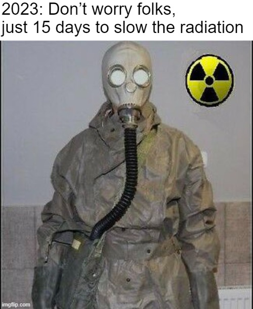 We'Re AlL iN tHiS tOgEtHeR! | 2023: Don’t worry folks, just 15 days to slow the radiation | made w/ Imgflip meme maker