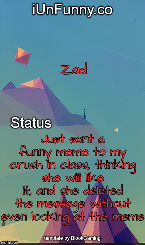 Unfunny's template by blook | Zad; Just sent a funny meme to my crush in class, thinking she will like it, and she deleted the message without even looking at the meme | image tagged in unfunny's template by blook | made w/ Imgflip meme maker