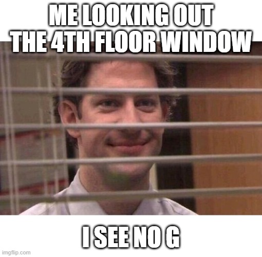 G unit | ME LOOKING OUT THE 4TH FLOOR WINDOW; I SEE NO G | image tagged in jim office blinds | made w/ Imgflip meme maker