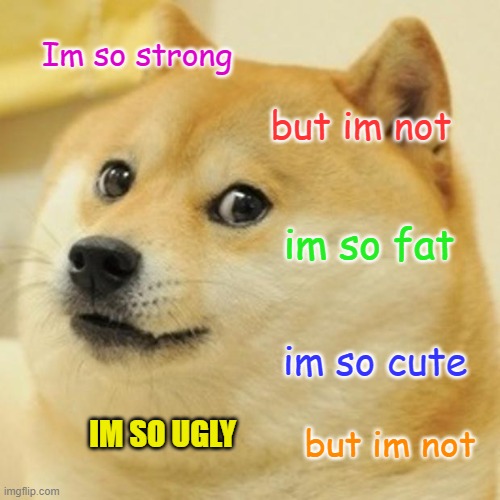 What I think about myself | Im so strong; but im not; im so fat; im so cute; IM SO UGLY; but im not | image tagged in memes,doge | made w/ Imgflip meme maker