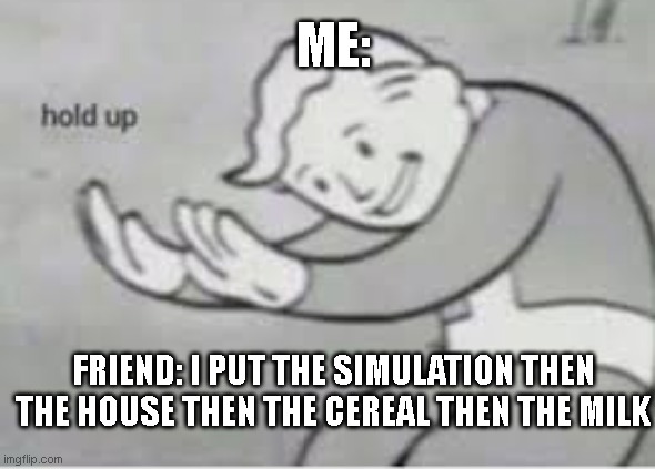 Wait wha- |  ME:; FRIEND: I PUT THE SIMULATION THEN THE HOUSE THEN THE CEREAL THEN THE MILK | image tagged in hol up,cereal,milk | made w/ Imgflip meme maker