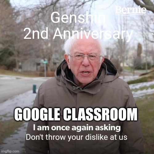 Bernie I Am Once Again Asking For Your Support | Genshin 2nd Anniversary; GOOGLE CLASSROOM; Don't throw your dislike at us | image tagged in memes,bernie i am once again asking for your support | made w/ Imgflip meme maker