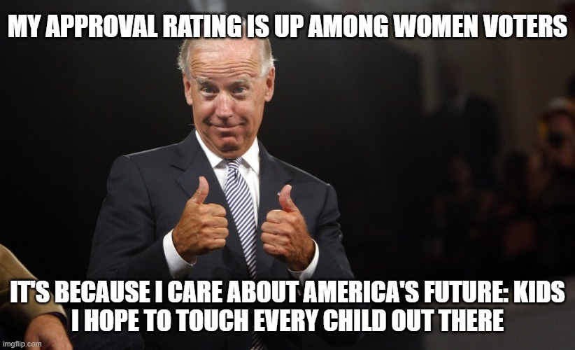 biden thumbs up 2 | MY APPROVAL RATING IS UP AMONG WOMEN VOTERS; IT'S BECAUSE I CARE ABOUT AMERICA'S FUTURE: KIDS
I HOPE TO TOUCH EVERY CHILD OUT THERE | image tagged in biden thumbs up 2 | made w/ Imgflip meme maker