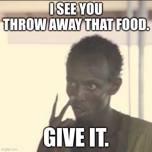 Look At Me | I SEE YOU THROW AWAY THAT FOOD. GIVE IT. | image tagged in memes,look at me | made w/ Imgflip meme maker