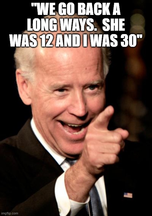 Smilin Biden Meme | "WE GO BACK A LONG WAYS.  SHE WAS 12 AND I WAS 30" | image tagged in memes,smilin biden | made w/ Imgflip meme maker