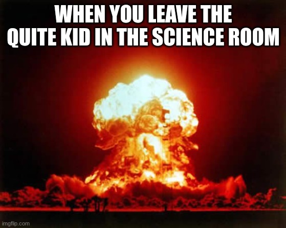 Nuclear Explosion Meme | WHEN YOU LEAVE THE QUITE KID IN THE SCIENCE ROOM | image tagged in memes,nuclear explosion | made w/ Imgflip meme maker
