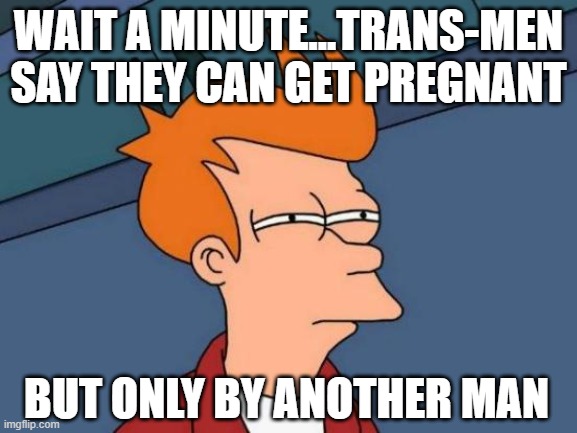 Futurama Fry Meme | WAIT A MINUTE...TRANS-MEN SAY THEY CAN GET PREGNANT BUT ONLY BY ANOTHER MAN | image tagged in memes,futurama fry | made w/ Imgflip meme maker
