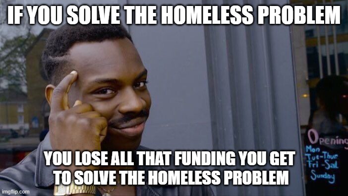 You tryna get me fired?! | IF YOU SOLVE THE HOMELESS PROBLEM; YOU LOSE ALL THAT FUNDING YOU GET 
TO SOLVE THE HOMELESS PROBLEM | image tagged in memes,roll safe think about it | made w/ Imgflip meme maker