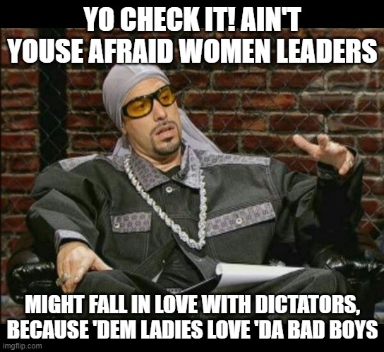 Ali G | YO CHECK IT! AIN'T YOUSE AFRAID WOMEN LEADERS MIGHT FALL IN LOVE WITH DICTATORS, BECAUSE 'DEM LADIES LOVE 'DA BAD BOYS | image tagged in ali g | made w/ Imgflip meme maker