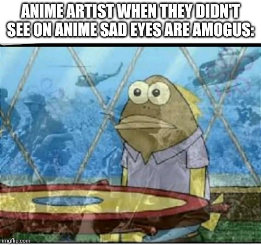 How to (not) post for 30 upvotes | ANIME ARTIST WHEN THEY DIDN'T SEE ON ANIME SAD EYES ARE AMOGUS: | image tagged in spongebob fish vietnam flashback,amogus | made w/ Imgflip meme maker