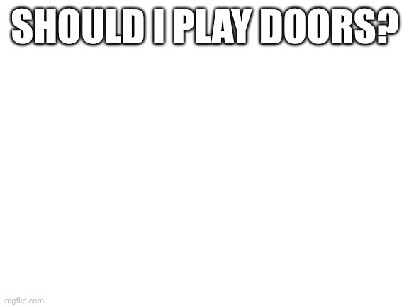 . | SHOULD I PLAY DOORS? | image tagged in blank white template | made w/ Imgflip meme maker