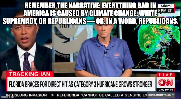 Remember the narrative: Everything bad in America is caused by climate change, white supremacy, or Republicans — or, in a word,  | REMEMBER THE NARRATIVE: EVERYTHING BAD IN AMERICA IS CAUSED BY CLIMATE CHANGE, WHITE SUPREMACY, OR REPUBLICANS — OR, IN A WORD, REPUBLICANS. | image tagged in don lemon,hurricane ian | made w/ Imgflip meme maker