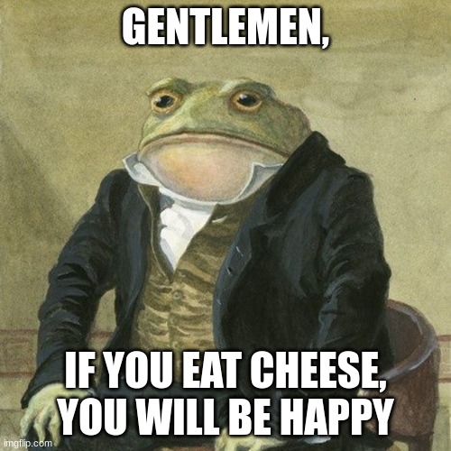 Gentlemen, it is with great pleasure to inform you that | GENTLEMEN, IF YOU EAT CHEESE, YOU WILL BE HAPPY | image tagged in gentlemen it is with great pleasure to inform you that | made w/ Imgflip meme maker