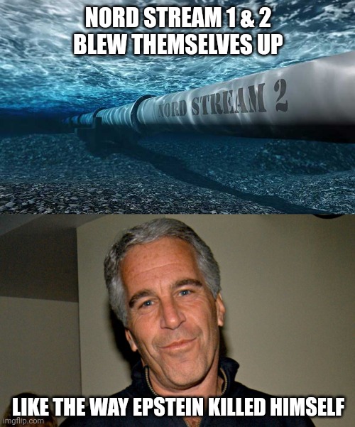 Most believe the US government was behind it. | NORD STREAM 1 & 2
BLEW THEMSELVES UP; LIKE THE WAY EPSTEIN KILLED HIMSELF | image tagged in jeffrey epstein | made w/ Imgflip meme maker