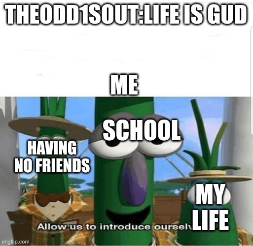 :-: |  THEODD1SOUT:LIFE IS GUD; ME; SCHOOL; HAVING NO FRIENDS; MY LIFE | image tagged in allow us to introduce ourselves,theodd1sout,life sucks | made w/ Imgflip meme maker