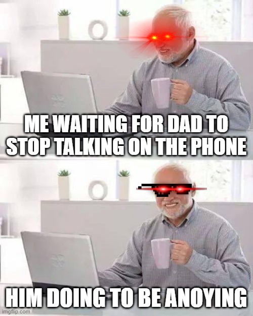 Hide the Pain Harold Meme | ME WAITING FOR DAD TO STOP TALKING ON THE PHONE; HIM DOING TO BE ANOYING | image tagged in memes,hide the pain harold | made w/ Imgflip meme maker