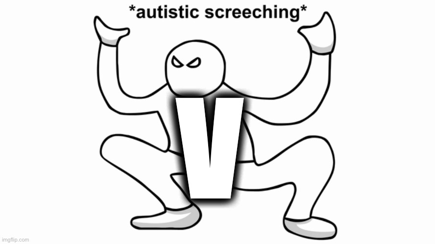 Autistic screeching | V | image tagged in autistic screeching | made w/ Imgflip meme maker