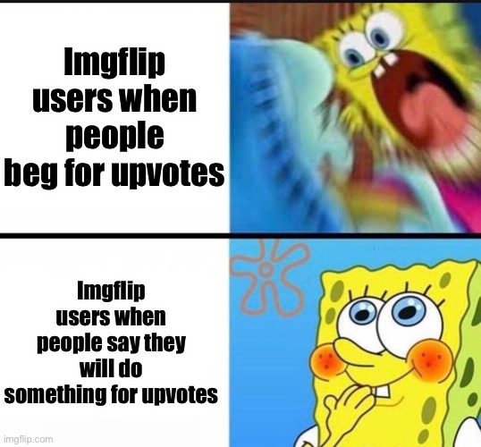 spongebob yelling | Imgflip users when people beg for upvotes; Imgflip users when people say they will do something for upvotes | image tagged in spongebob yelling | made w/ Imgflip meme maker