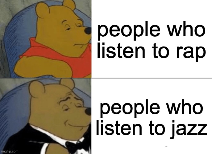 me | people who listen to rap; people who listen to jazz | image tagged in memes,tuxedo winnie the pooh,funny | made w/ Imgflip meme maker