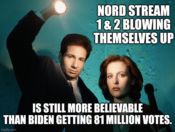 Much more believable. | NORD STREAM 1 & 2 BLOWING THEMSELVES UP; IS STILL MORE BELIEVABLE THAN BIDEN GETTING 81 MILLION VOTES. | image tagged in x files | made w/ Imgflip meme maker