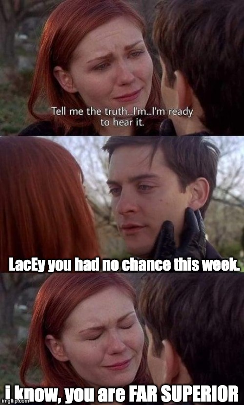 Tell me the truth, I'm ready to hear it | LacEy you had no chance this week. i know, you are FAR SUPERIOR | image tagged in tell me the truth i'm ready to hear it | made w/ Imgflip meme maker