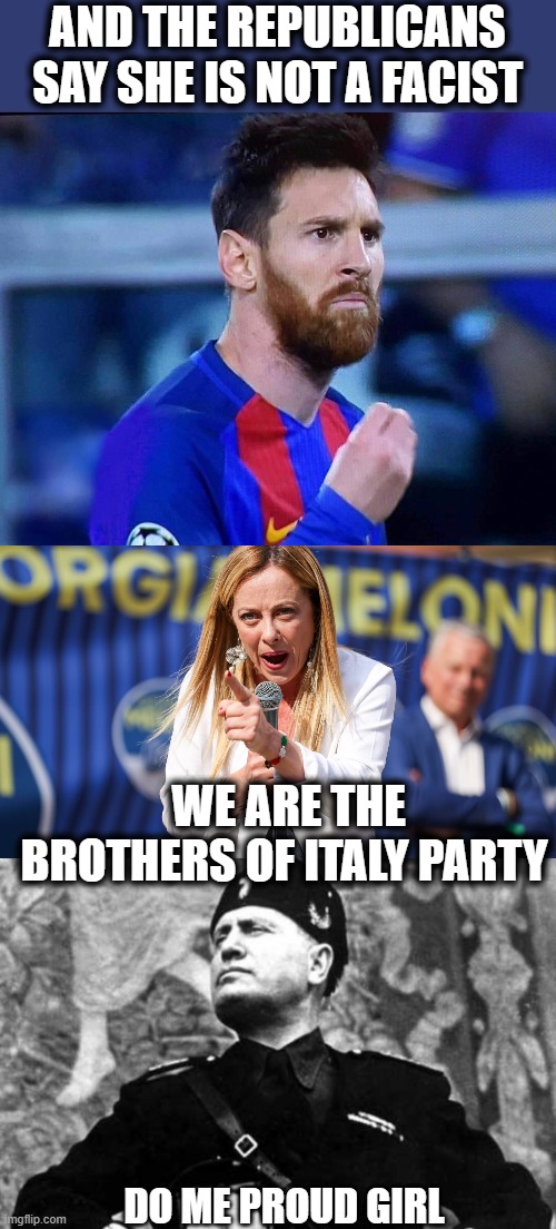 AND THE REPUBLICANS SAY SHE IS NOT A FACIST WE ARE THE BROTHERS OF ITALY PARTY DO ME PROUD GIRL | image tagged in italian messi 2,mussolini | made w/ Imgflip meme maker