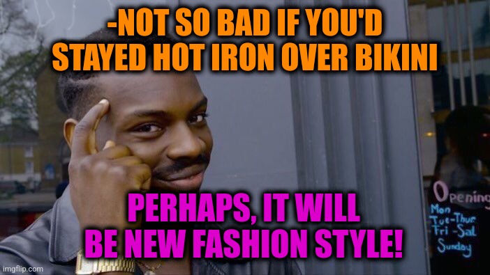 -Seat & come. | -NOT SO BAD IF YOU'D STAYED HOT IRON OVER BIKINI; PERHAPS, IT WILL BE NEW FASHION STYLE! | image tagged in memes,roll safe think about it,irony meter,meme man fashion,not stonks,stay at home | made w/ Imgflip meme maker
