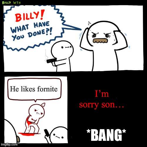 Rip | He likes fornite; I’m sorry son…; *BANG* | image tagged in billy what have you done,dark humor | made w/ Imgflip meme maker