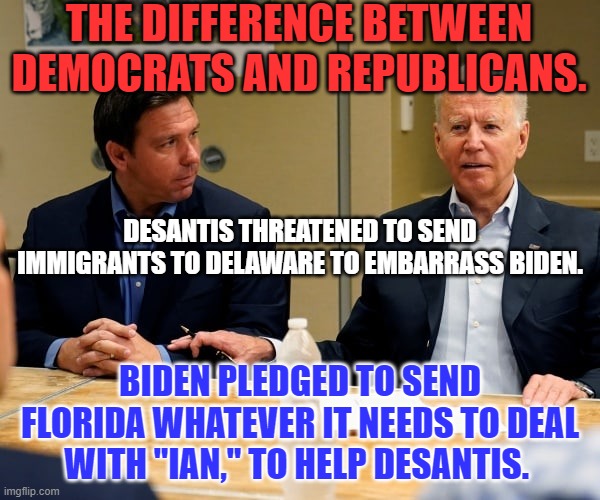 Republicans help themselves.  Democrats help the people. | THE DIFFERENCE BETWEEN DEMOCRATS AND REPUBLICANS. DESANTIS THREATENED TO SEND IMMIGRANTS TO DELAWARE TO EMBARRASS BIDEN. BIDEN PLEDGED TO SEND FLORIDA WHATEVER IT NEEDS TO DEAL WITH "IAN," TO HELP DESANTIS. | image tagged in politics | made w/ Imgflip meme maker