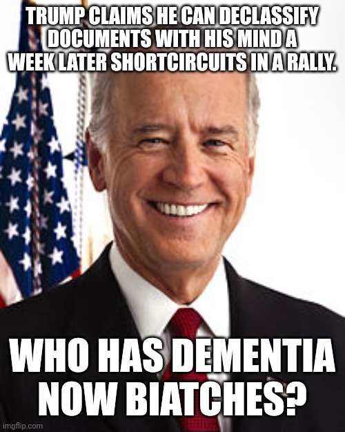 Dementia Donald | TRUMP CLAIMS HE CAN DECLASSIFY DOCUMENTS WITH HIS MIND A WEEK LATER SHORTCIRCUITS IN A RALLY. WHO HAS DEMENTIA NOW BIATCHES? | image tagged in joe biden,trump,conservative,republican,liberal,democrat | made w/ Imgflip meme maker