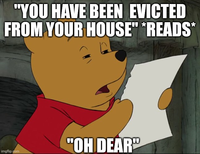 Winnie The Pooh | "YOU HAVE BEEN  EVICTED FROM YOUR HOUSE" *READS*; "OH DEAR" | image tagged in winnie the pooh | made w/ Imgflip meme maker