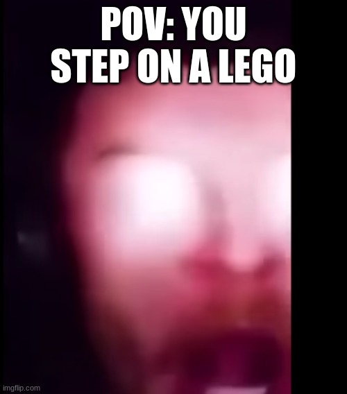 AHHHHHHHHHHHHHH | POV: YOU STEP ON A LEGO | image tagged in stepping on a lego,lego,legos | made w/ Imgflip meme maker