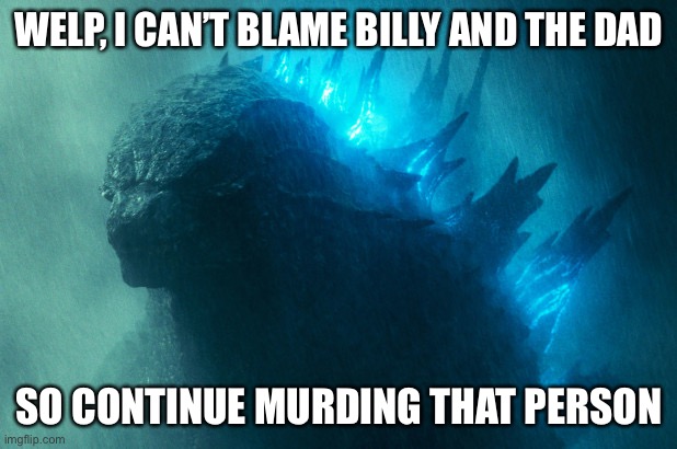 The King Disapproves | WELP, I CAN’T BLAME BILLY AND THE DAD SO CONTINUE MURDING THAT PERSON | image tagged in the king disapproves | made w/ Imgflip meme maker
