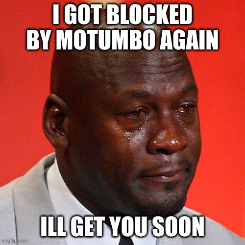 Sad micheal jordan | I GOT BLOCKED BY MOTUMBO AGAIN; ILL GET YOU SOON | image tagged in sad micheal jordan | made w/ Imgflip meme maker
