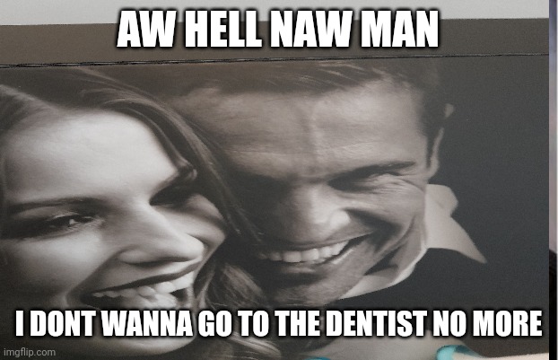 Saw this while I was waiting on the dentinst | AW HELL NAW MAN; I DONT WANNA GO TO THE DENTIST NO MORE | image tagged in cursed image | made w/ Imgflip meme maker