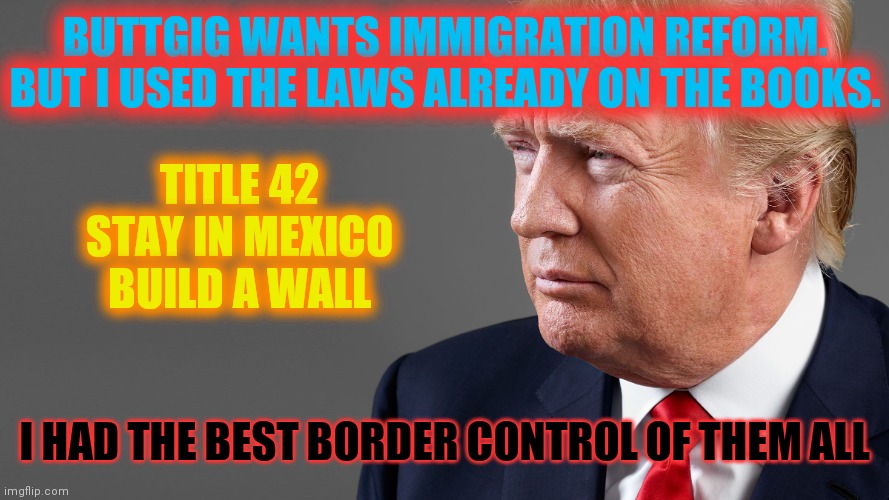 President Trump | TITLE 42
STAY IN MEXICO
BUILD A WALL I HAD THE BEST BORDER CONTROL OF THEM ALL BUTTGIG WANTS IMMIGRATION REFORM. BUT I USED THE LAWS ALREADY | image tagged in president trump | made w/ Imgflip meme maker