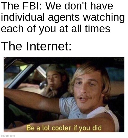 It would mean either half the population is in the FBI or the population is double what we thought | The FBI: We don't have individual agents watching each of you at all times; The Internet: | image tagged in blank white template,be a lot cooler if you did,fbi,funny,memes,funny memes | made w/ Imgflip meme maker