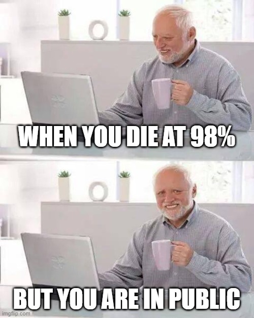 Hide the Pain Harold Meme | WHEN YOU DIE AT 98%; BUT YOU ARE IN PUBLIC | image tagged in memes,hide the pain harold | made w/ Imgflip meme maker