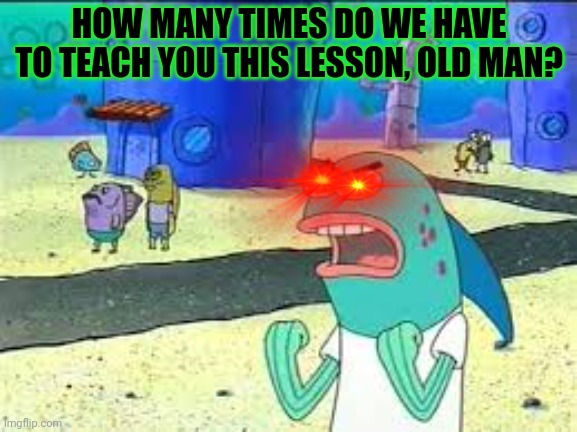 How many time do I have to teach you this lesson old man? | HOW MANY TIMES DO WE HAVE TO TEACH YOU THIS LESSON, OLD MAN? | image tagged in how many time do i have to teach you this lesson old man | made w/ Imgflip meme maker