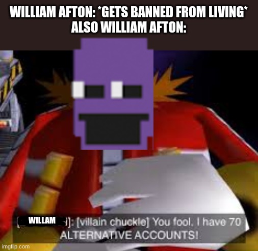 Eggman Alternative Accounts | WILLIAM AFTON: *GETS BANNED FROM LIVING*
ALSO WILLIAM AFTON:; WILLAM | image tagged in eggman alternative accounts | made w/ Imgflip meme maker