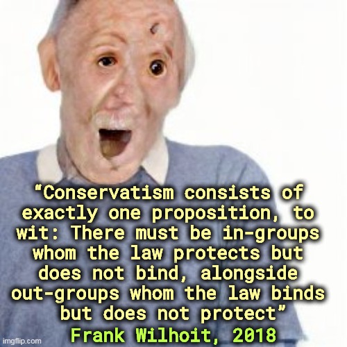 “Conservatism consists of 
exactly one proposition, to 
wit: There must be in-groups 
whom the law protects but 
does not bind, alongside 
out-groups whom the law binds 
but does not protect”; Frank Wilhoit, 2018 | image tagged in conservatives,protection,white privilege | made w/ Imgflip meme maker