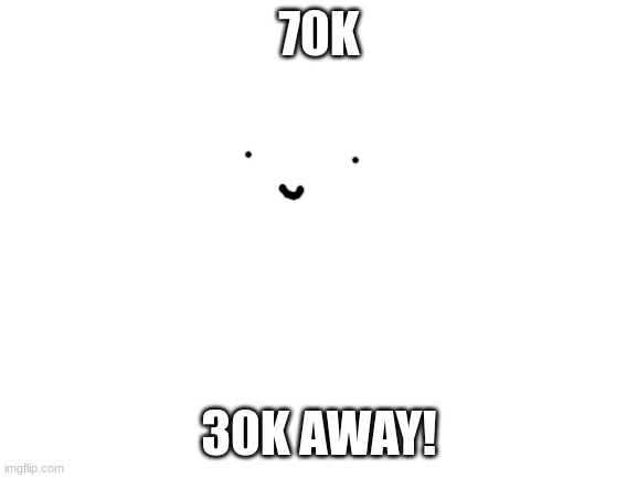 yey | 70K; 30K AWAY! | image tagged in blank white template,sammy,memes,funny,epic,70k | made w/ Imgflip meme maker